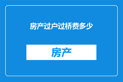 房产过户过桥费多少(房产过户过程中的过桥费用是多少？)