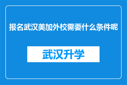 报名武汉美加外校需要什么条件呢(报名武汉美加外校需要满足哪些条件？)