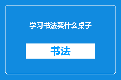 学习书法买什么桌子(学习书法时，你应选择什么样的桌子？)