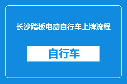 长沙踏板电动自行车上牌流程(长沙踏板电动自行车上牌流程疑问解答：您需要了解哪些步骤？)