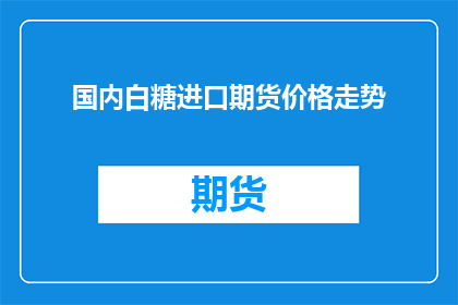国内白糖进口期货价格走势(国内白糖进口期货价格走势如何？)