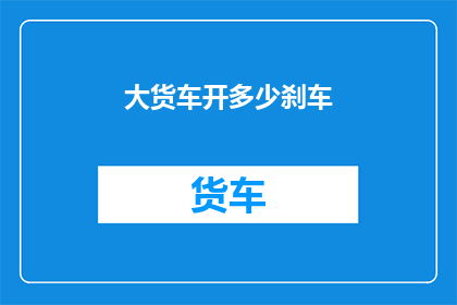 大货车开多少刹车(大货车在行驶过程中，需要频繁使用刹车吗？)
