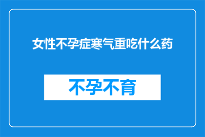 女性不孕症寒气重吃什么药(女性不孕症患者如何应对体内寒气过重？)
