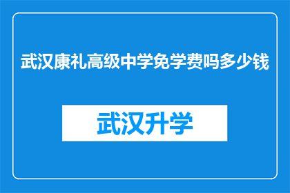 武汉康礼高级中学免学费吗多少钱(武汉康礼高级中学是否提供免费教育？学费是多少？)
