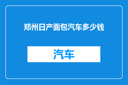郑州日产面包汽车多少钱(郑州日产面包汽车的价格是多少？)