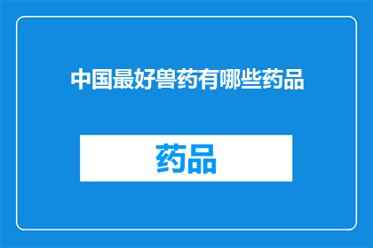 中国最好兽药有哪些药品(中国市场上最优质的兽药有哪些？)