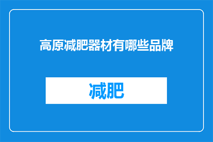 高原减肥器材有哪些品牌(高原减肥器材有哪些品牌？是关于在高海拔地区进行减肥时可能使用到的器材品牌的疑问)