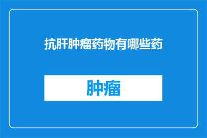 抗肝肿瘤药物有哪些药(抗肝肿瘤药物有哪些？)