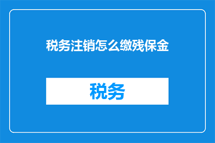 税务注销怎么缴残保金(如何缴纳残保金以完成税务注销？)