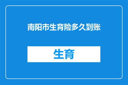 南阳市生育险多久到账(南阳市生育险报销款项何时能到账？)