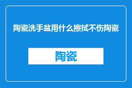 陶瓷洗手盆用什么擦拭不伤陶瓷(陶瓷洗手盆如何正确擦拭以保护其表面不受损害？)