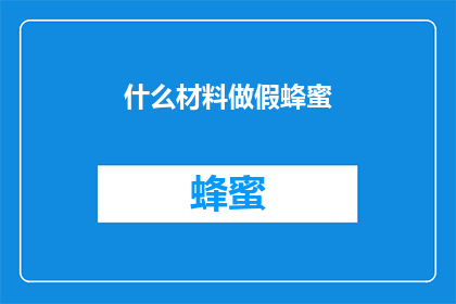 什么材料做假蜂蜜(如何辨别真假蜂蜜？揭秘制作假蜂蜜的常见材料)