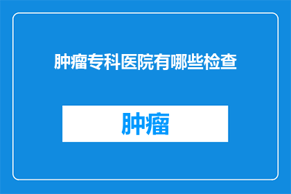 肿瘤专科医院有哪些检查(肿瘤专科医院提供哪些检查项目？)