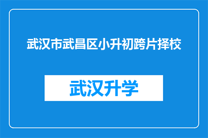 武汉市武昌区小升初跨片择校(武汉市武昌区小升初如何跨片择校？)