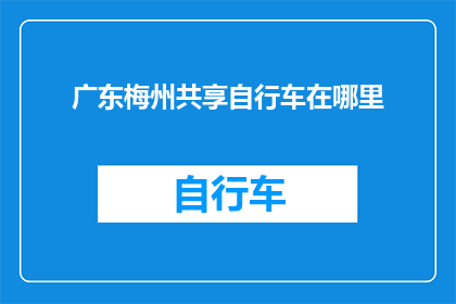广东梅州共享自行车在哪里(广东梅州共享自行车的确切位置在哪里？)