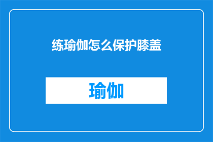 练瑜伽怎么保护膝盖(如何有效保护膝盖，避免瑜伽练习中的损伤？)