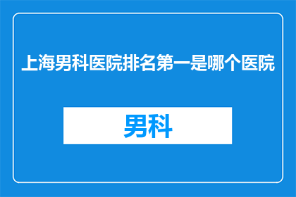 上海男科医院排名第一是哪个医院(上海男科医院排名揭晓，究竟哪家医院位居榜首？)