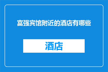 富强宾馆附近的酒店有哪些(请问富强宾馆周边有哪些酒店可供选择？)