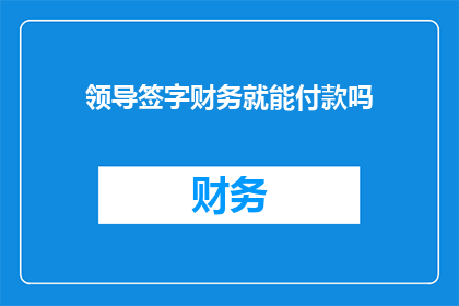 领导签字财务就能付款吗(领导签字后财务就能付款吗？)