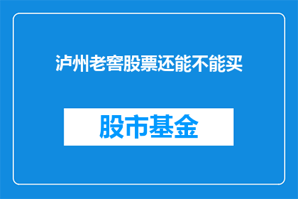 泸州老窖股票还能不能买(泸州老窖股票是否值得投资？)
