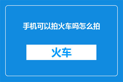 手机可以拍火车吗怎么拍(手机摄影：能否捕捉火车的壮观景象？)