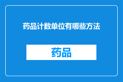 药品计数单位有哪些方法(如何确定药品的准确计数单位？)
