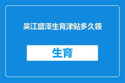 吴江盛泽生育津贴多久领(吴江盛泽生育津贴领取期限是多久？)