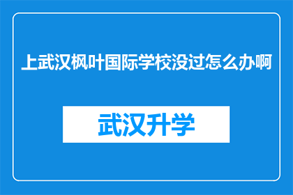 上武汉枫叶国际学校没过怎么办啊(面对武汉枫叶国际学校入学考试未通过的困境，该如何应对？)