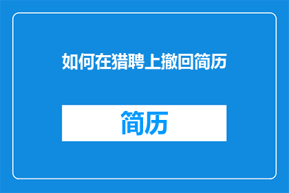 如何在猎聘上撤回简历(如何在猎聘上成功撤回已提交的简历？)