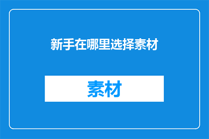 新手在哪里选择素材(新手如何挑选合适的素材以提升内容质量？)