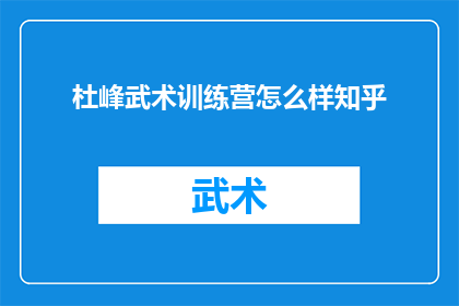 杜峰武术训练营怎么样知乎(杜峰武术训练营的口碑如何？知乎上的用户评价是正面的吗？)