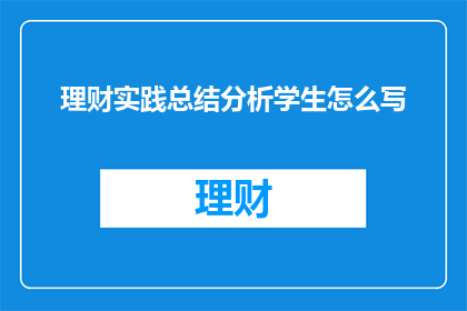 理财实践总结分析学生怎么写(如何撰写一份关于理财实践总结分析的学生报告？)