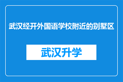 武汉经开外国语学校附近的别墅区(武汉经开外国语学校周边的别墅区是否值得投资？)