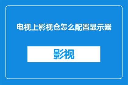 电视上影视仓怎么配置显示器(如何为电视上影视仓配置合适的显示器？)