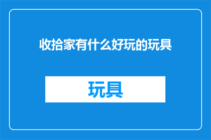 收拾家有什么好玩的玩具(探索家中隐藏的宝藏：哪些玩具能为你的收拾工作增添乐趣？)