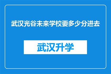 武汉光谷未来学校要多少分进去(武汉光谷未来学校入学门槛究竟有多高？)