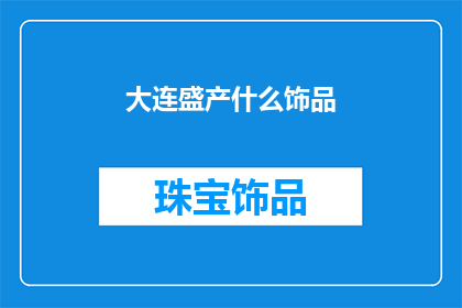 大连盛产什么饰品(大连的珠宝首饰产业：盛产哪些璀璨饰品？)