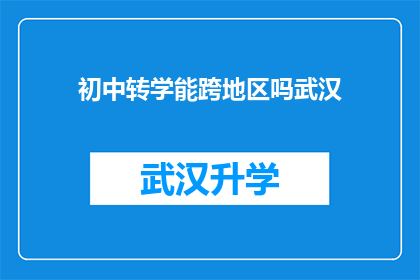初中转学能跨地区吗武汉(初中生是否能够跨地区转学？武汉地区的具体政策是什么？)