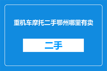 重机车摩托二手鄂州哪里有卖(鄂州哪里可以购买到二手重机车或摩托？)