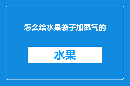 怎么给水果袋子加氮气的(如何为水果包装袋增添氮气以延长保鲜期？)