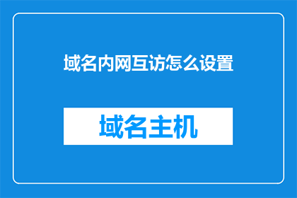 域名内网互访怎么设置(如何配置域名内网访问权限？)