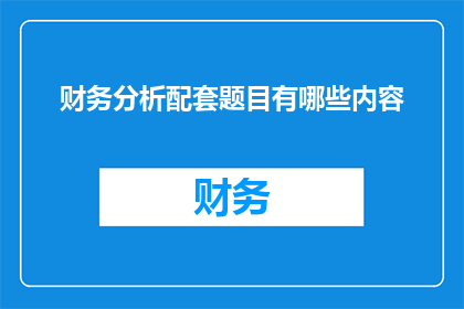 财务分析配套题目有哪些内容(财务分析配套题目有哪些内容？)