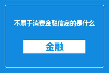 不属于消费金融信息的是什么(哪些内容不属于消费金融信息的范畴？)