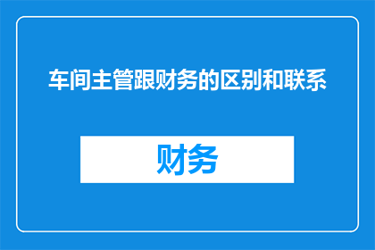 车间主管跟财务的区别和联系(车间主管与财务之间存在哪些显著差异，以及这些差异如何影响双方的协作效率？)