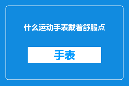 什么运动手表戴着舒服点(如何挑选一款运动手表，以确保佩戴时的舒适性？)