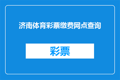 济南体育彩票缴费网点查询(如何查询济南体育彩票的缴费网点信息？)
