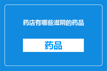 药店有哪些滋阴的药品(药店中有哪些滋阴的药品？)