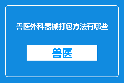 兽医外科器械打包方法有哪些(兽医外科器械的高效打包方法有哪些？)