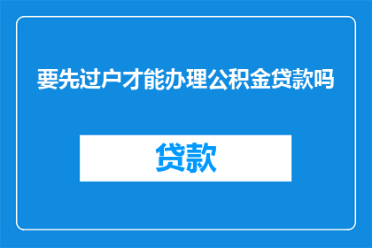要先过户才能办理公积金贷款吗(在申请公积金贷款之前，必须完成房产过户手续吗？)