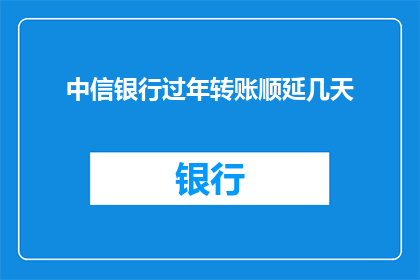 中信银行过年转账顺延几天(中信银行过年期间转账服务是否顺延？)
